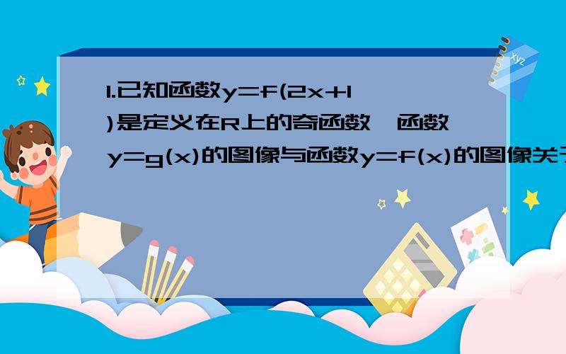 1.已知函数y=f(2x+1)是定义在R上的奇函数,函数y=g(x)的图像与函数y=f(x)的图像关于y=x对成,则g(