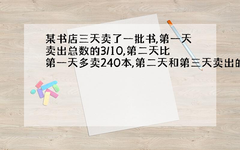 某书店三天卖了一批书,第一天卖出总数的3/10,第二天比第一天多卖240本,第二天和第三天卖出的本数的比为