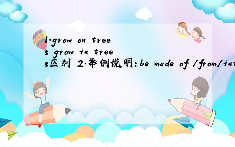 1.grow on trees grow in trees区别 2.举例说明：be made of /from/into