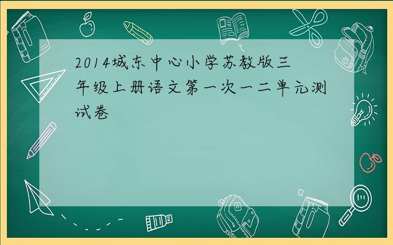 2014城东中心小学苏教版三年级上册语文第一次一二单元测试卷