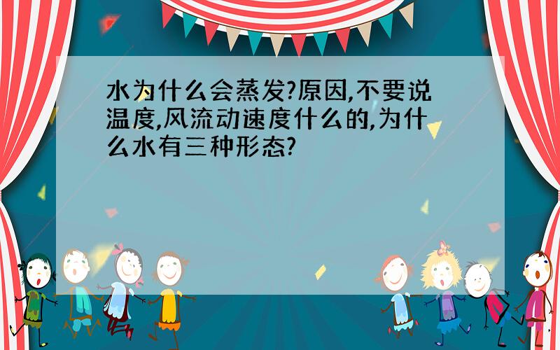 水为什么会蒸发?原因,不要说温度,风流动速度什么的,为什么水有三种形态?