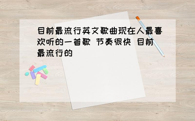 目前最流行英文歌曲现在人最喜欢听的一首歌 节奏很快 目前最流行的