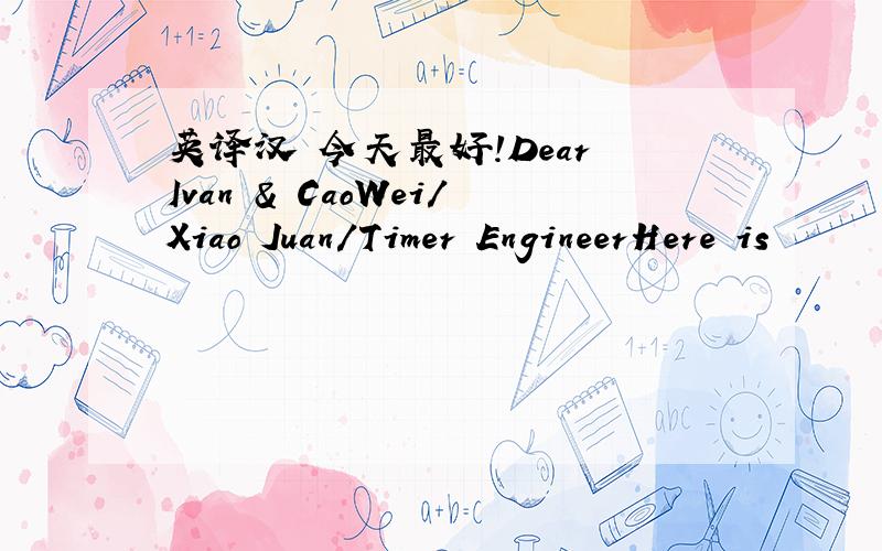 英译汉 今天最好!Dear Ivan & CaoWei/Xiao Juan/Timer EngineerHere is