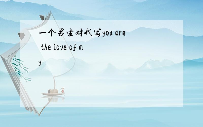 一个男生对我写you are the love of my