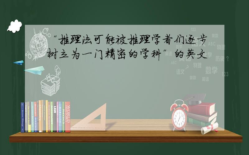 “推理法可能被推理学者们逐步树立为一门精密的学科”的英文