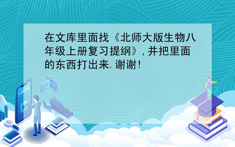 在文库里面找《北师大版生物八年级上册复习提纲》,并把里面的东西打出来.谢谢!