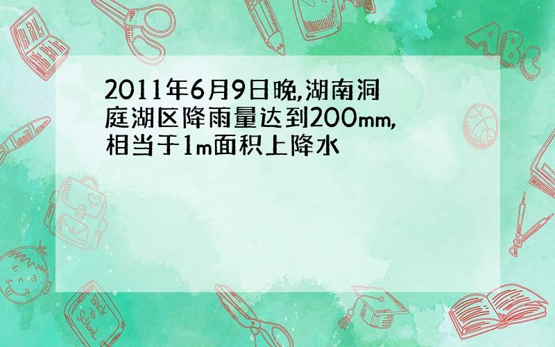 2011年6月9日晚,湖南洞庭湖区降雨量达到200mm,相当于1m面积上降水