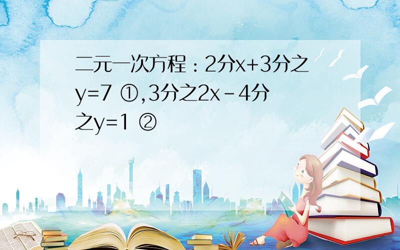 二元一次方程：2分x+3分之y=7 ①,3分之2x-4分之y=1 ②