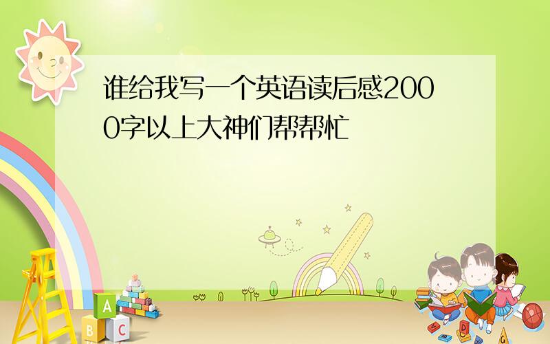 谁给我写一个英语读后感2000字以上大神们帮帮忙