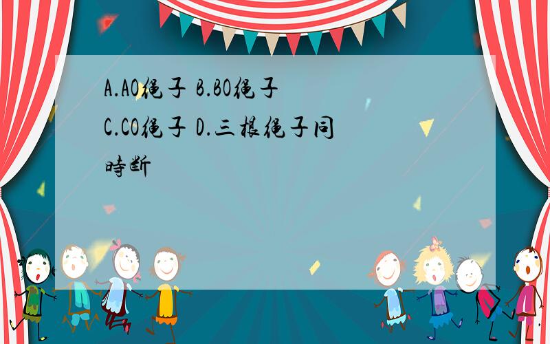 A．AO绳子 B．BO绳子 C．CO绳子 D．三根绳子同时断