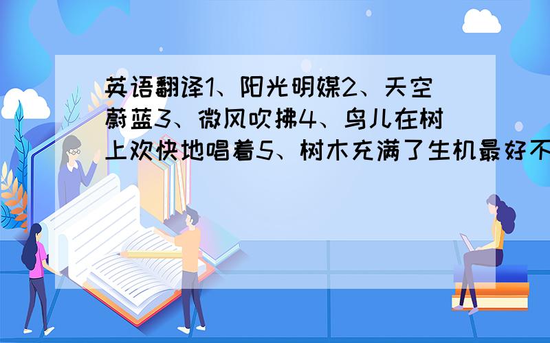 英语翻译1、阳光明媒2、天空蔚蓝3、微风吹拂4、鸟儿在树上欢快地唱着5、树木充满了生机最好不要用翻译器翻译