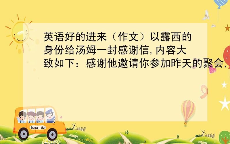 英语好的进来（作文）以露西的身份给汤姆一封感谢信,内容大致如下：感谢他邀请你参加昨天的聚会,你见到汤姆的父母及朋友感到非