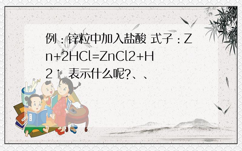 例：锌粒中加入盐酸 式子：Zn+2HCl=ZnCl2+H2↑ 表示什么呢?、、