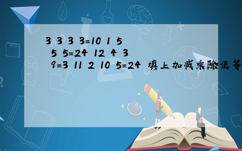 3 3 3 3=10 1 5 5 5=24 12 4 3 9=3 11 2 10 5=24 填上加减乘除使等式成立