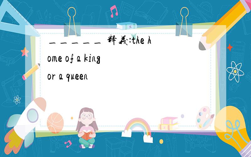 _____ 释义:the home of a king or a queen