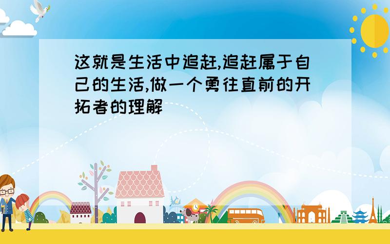 这就是生活中追赶,追赶属于自己的生活,做一个勇往直前的开拓者的理解