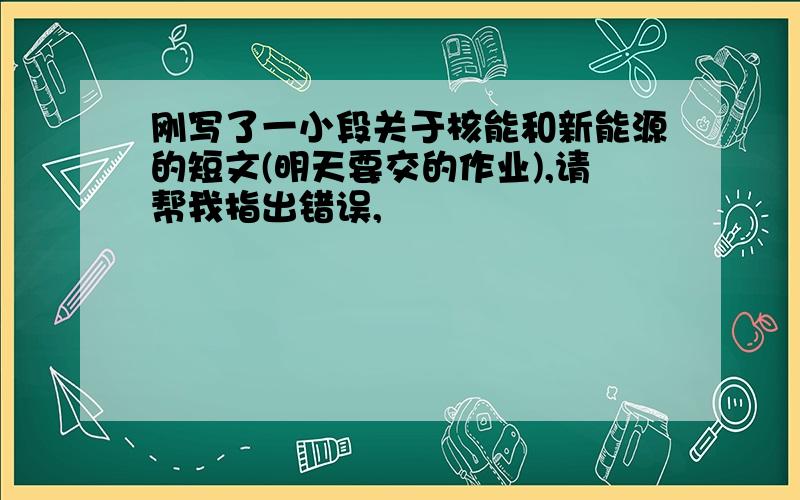 刚写了一小段关于核能和新能源的短文(明天要交的作业),请帮我指出错误,