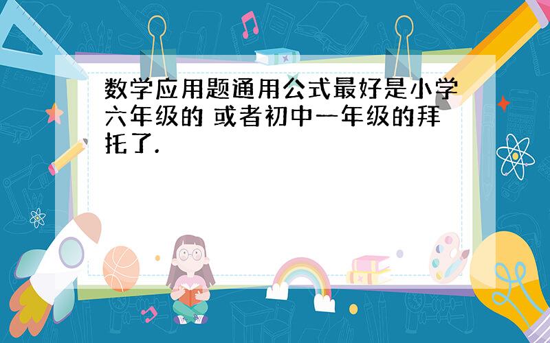 数学应用题通用公式最好是小学六年级的 或者初中一年级的拜托了.