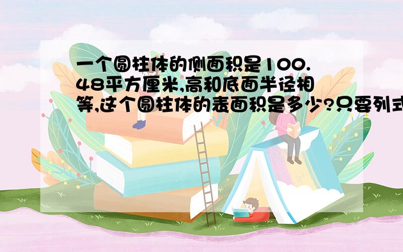 一个圆柱体的侧面积是100.48平方厘米,高和底面半径相等,这个圆柱体的表面积是多少?只要列式,不要方程.