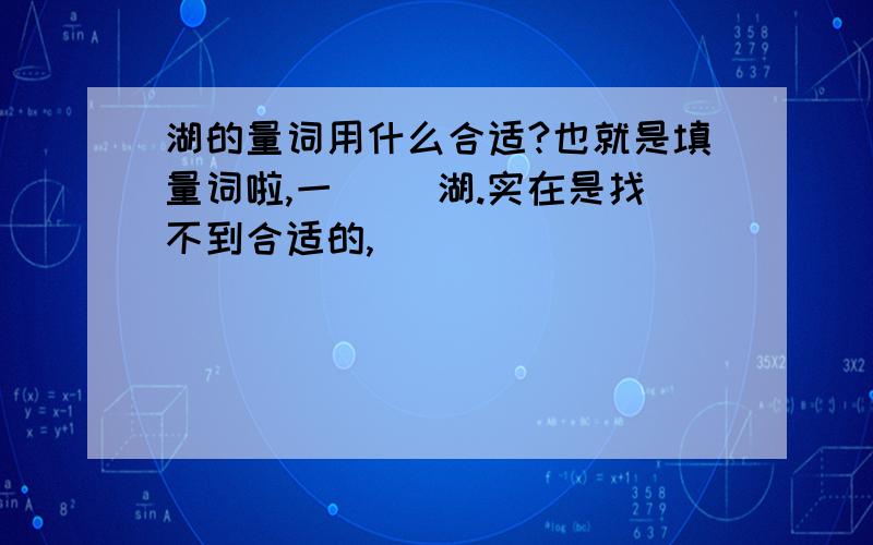 湖的量词用什么合适?也就是填量词啦,一( )湖.实在是找不到合适的,