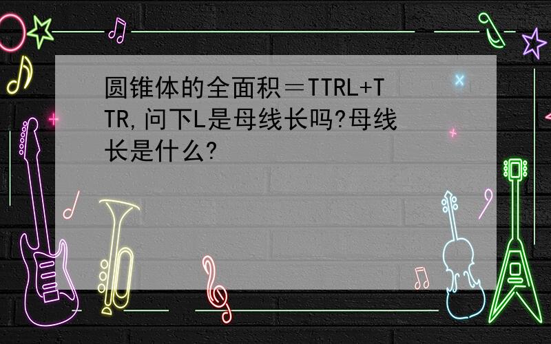 圆锥体的全面积＝TTRL+TTR,问下L是母线长吗?母线长是什么?