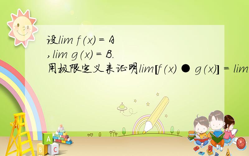 设lim f(x) = A ,lim g(x) = B.用极限定义来证明lim[f(x) ● g(x)] = lim f