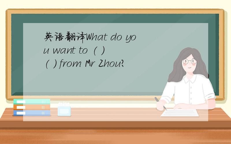 英语翻译What do you want to ( ) ( ) from Mr Zhou?