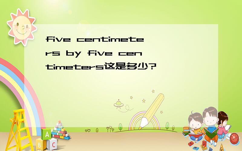 five centimeters by five centimeters这是多少?