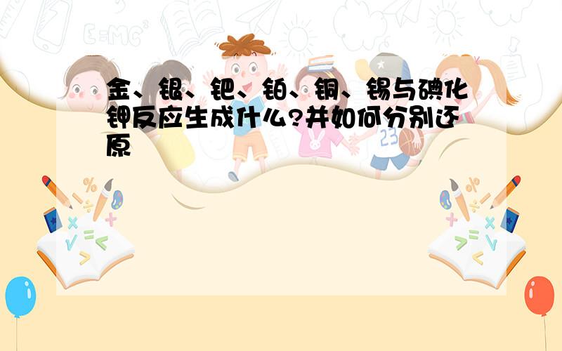 金、银、钯、铂、铜、锡与碘化钾反应生成什么?并如何分别还原