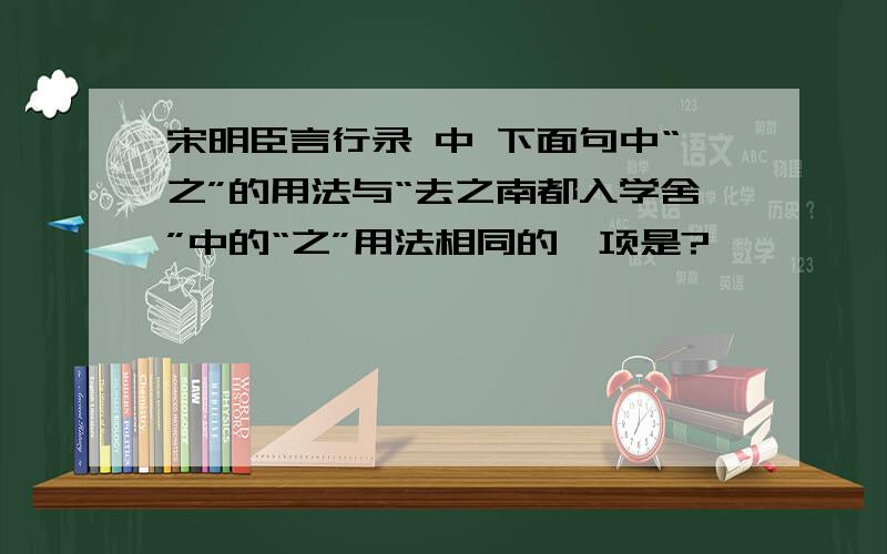 宋明臣言行录 中 下面句中“之”的用法与“去之南都入学舍”中的“之”用法相同的一项是?