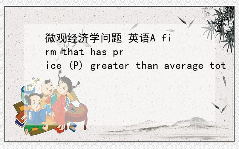 微观经济学问题 英语A firm that has price (P) greater than average tot