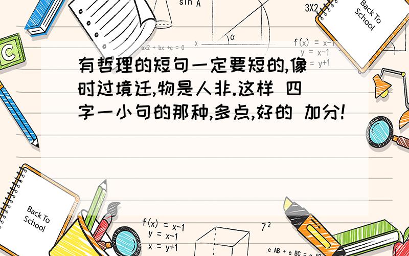 有哲理的短句一定要短的,像 时过境迁,物是人非.这样 四字一小句的那种,多点,好的 加分!