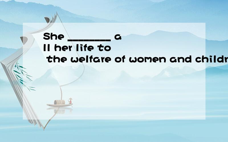 She ________ all her life to the welfare of women and childr