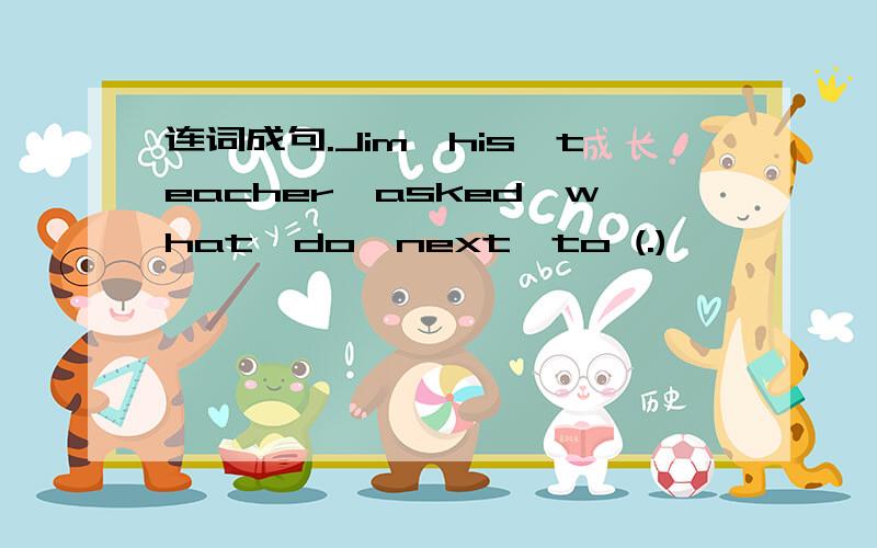 连词成句.Jim,his,teacher,asked,what,do,next,to (.)