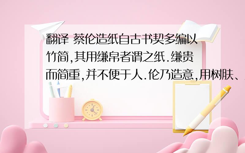 翻译 蔡伦造纸自古书契多编以竹简,其用缣帛者谓之纸.缣贵而简重,并不便于人.伦乃造意,用树肤、麻头及敝布、鱼网以为纸.元