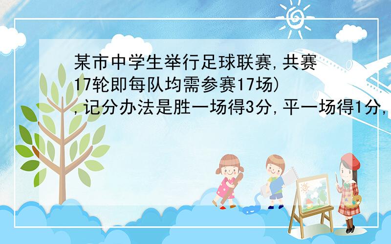 某市中学生举行足球联赛,共赛17轮即每队均需参赛17场),记分办法是胜一场得3分,平一场得1分,