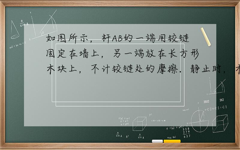 如图所示，杆AB的一端用铰链固定在墙上，另一端放在长方形木块上，不计铰链处的摩擦．静止时，木块对杆的弹力N=10N．若将