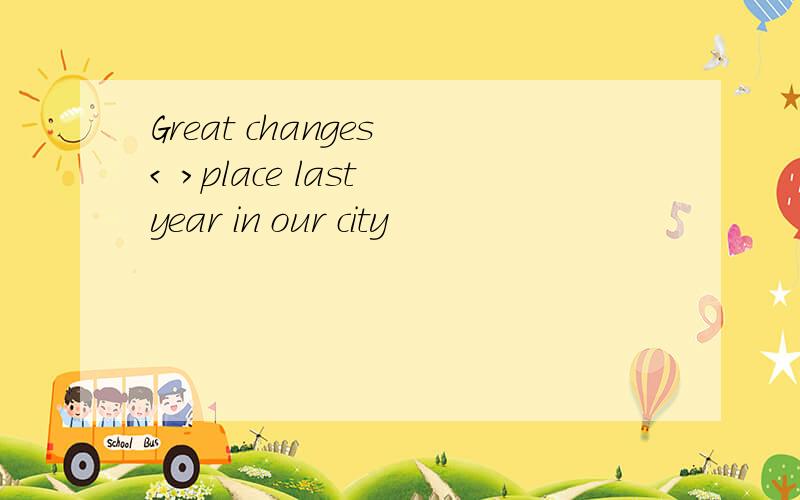 Great changes < >place last year in our city