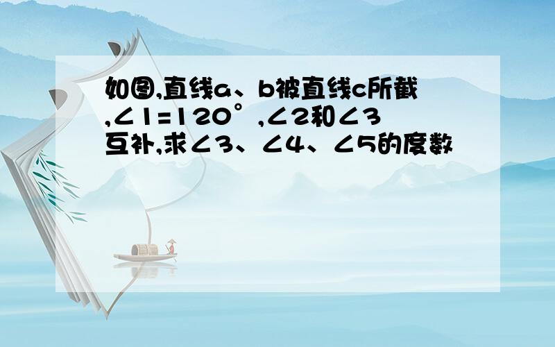 如图,直线a、b被直线c所截,∠1=120°,∠2和∠3互补,求∠3、∠4、∠5的度数