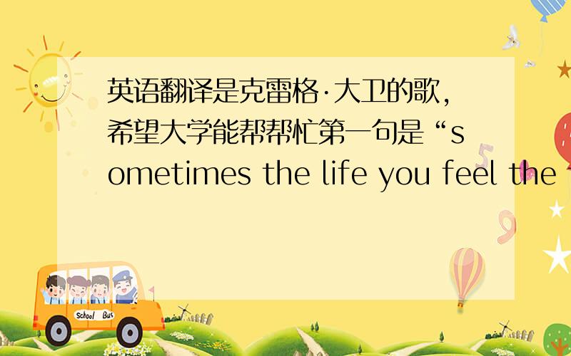 英语翻译是克雷格·大卫的歌,希望大学能帮帮忙第一句是“sometimes the life you feel the f