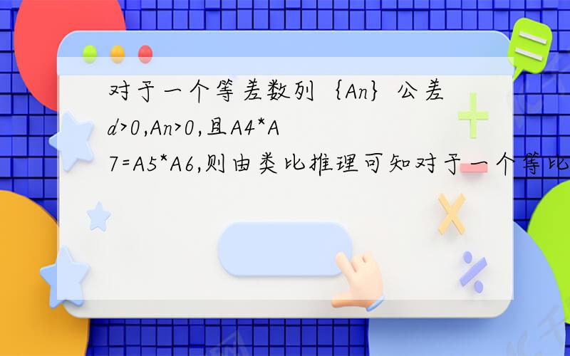 对于一个等差数列｛An｝公差d>0,An>0,且A4*A7=A5*A6,则由类比推理可知对于一个等比数列｛Bn｝,公比q