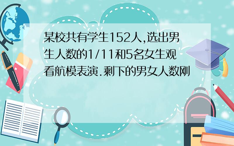 某校共有学生152人,选出男生人数的1/11和5名女生观看航模表演.剩下的男女人数刚