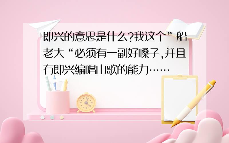 即兴的意思是什么?我这个”船老大“必须有一副好嗓子,并且有即兴编唱山歌的能力……