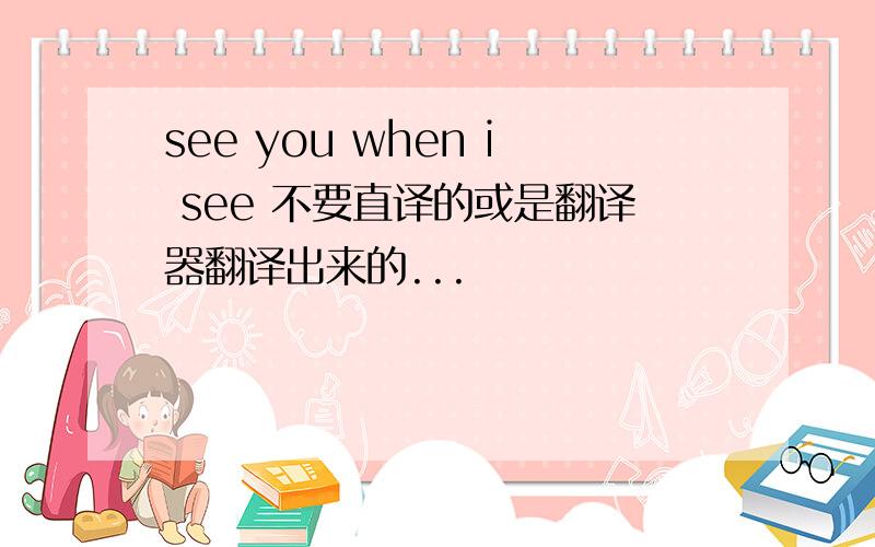 see you when i see 不要直译的或是翻译器翻译出来的...