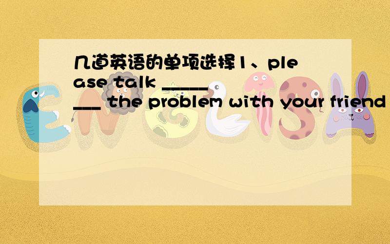 几道英语的单项选择1、please talk ________ the problem with your friend