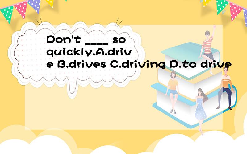 Don't ____ so quickly.A.drive B.drives C.driving D.to drive