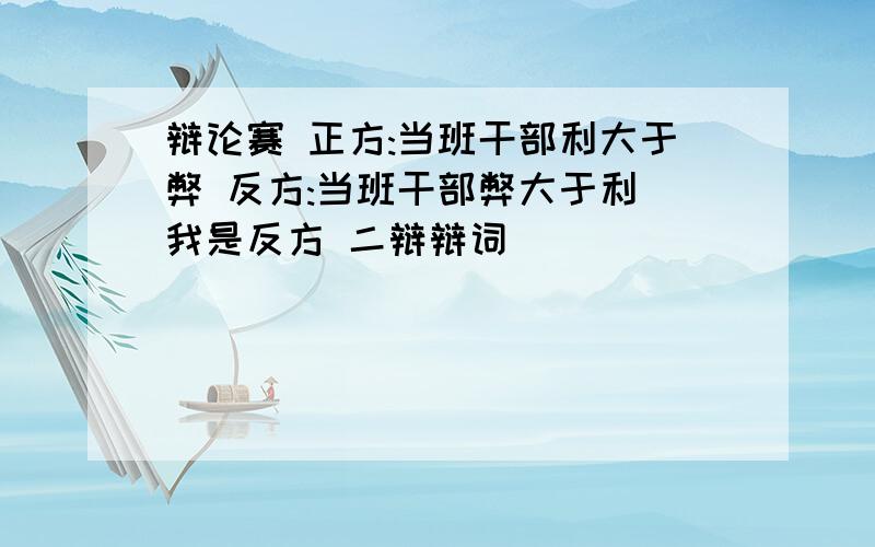 辩论赛 正方:当班干部利大于弊 反方:当班干部弊大于利 我是反方 二辩辩词