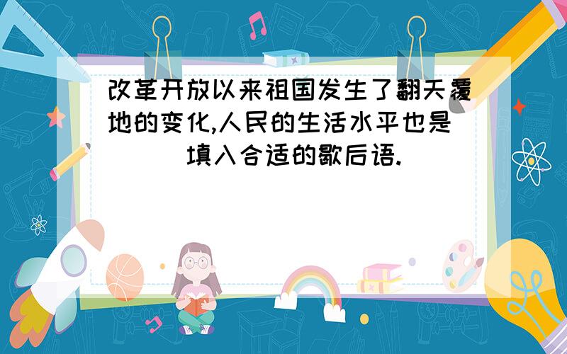 改革开放以来祖国发生了翻天覆地的变化,人民的生活水平也是 （ ）填入合适的歇后语.