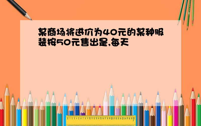 某商场将进价为40元的某种服装按50元售出是,每天