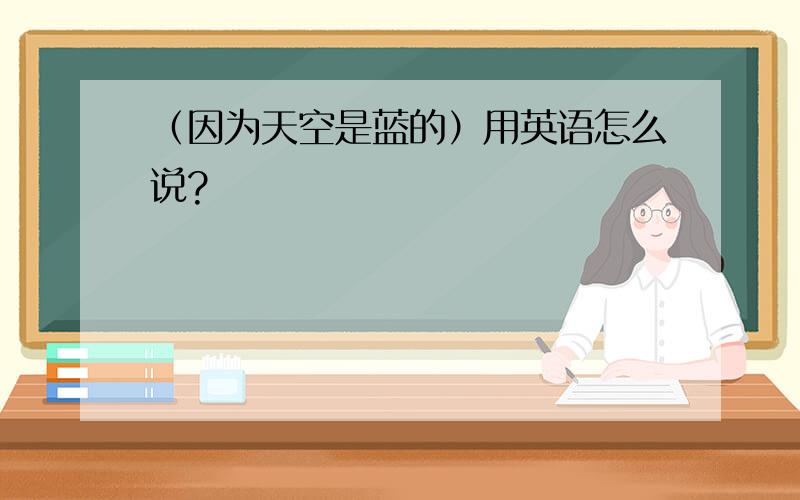 （因为天空是蓝的）用英语怎么说?